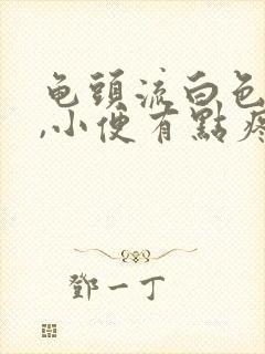 龟头流白色液体,小便有点疼痛