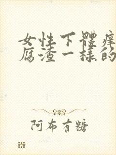 女性下体痒有豆腐渣一样的东西