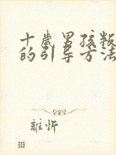 十岁男孩叛逆期的引导方法