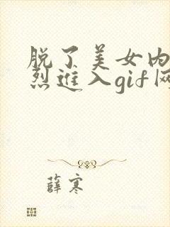 脱了美女内裤猛烈进入gif网站