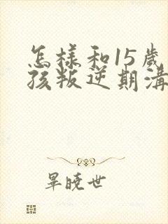 怎样和15岁男孩叛逆期沟通