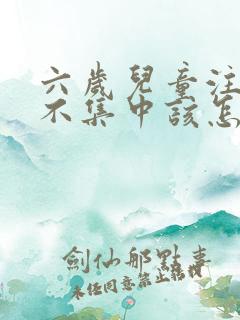 六岁儿童注意力不集中该怎么办