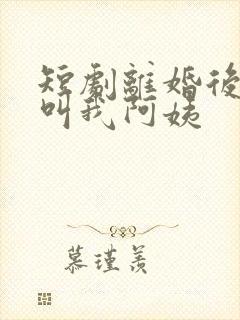 短剧离婚后女儿叫我阿姨