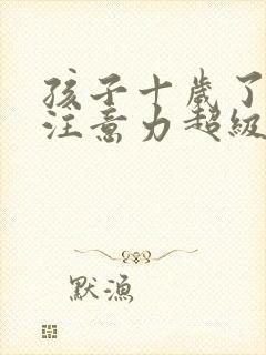 孩子十岁了上课注意力超级不集中怎么回事