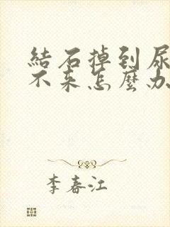 结石掉到尿道出不来怎么办