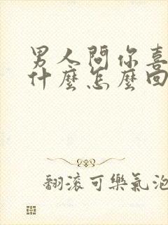 男人问你喜欢他什么怎么回答