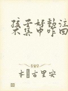 孩子好动注意力不集中咋回事