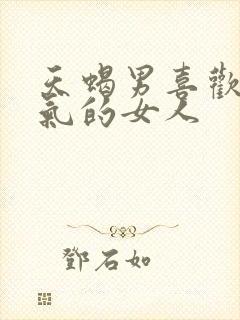 天蝎男喜欢暴脾气的女人