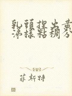 乳头捏出黄色鼻涕样粘稠分泌物是怎么回事