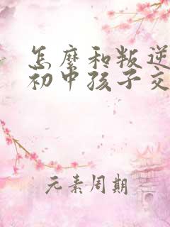 怎么和叛逆期的初中孩子交流沟通