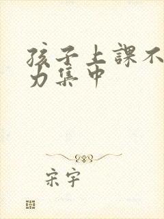 孩子上课不注意力集中