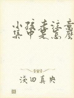 小孩老注意力不集中是怎么回事