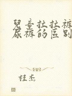 儿童拉拉裤和纸尿裤的区别