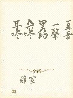 耳朵里一直有咚咚咚的声音怎么缓解