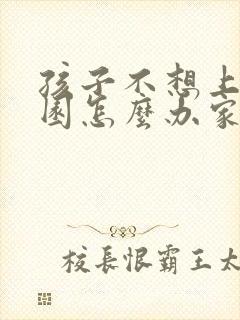 孩子不想上幼儿园怎么办家长怎么开导