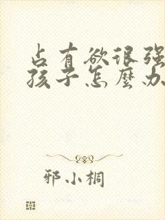 占有欲很强的女孩子怎么办