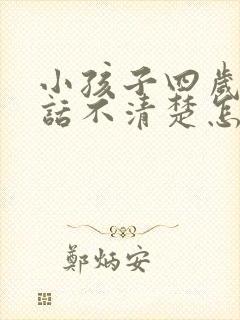 小孩子四岁了说话不清楚怎么办