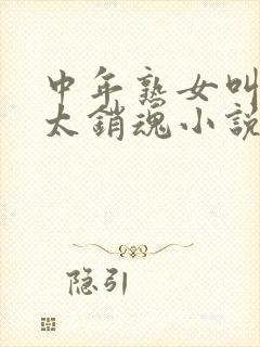 中年熟女叫床声太销魂小说