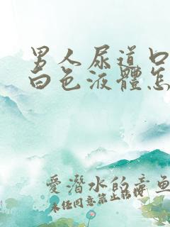 男人尿道口分泌白色液体怎么回事