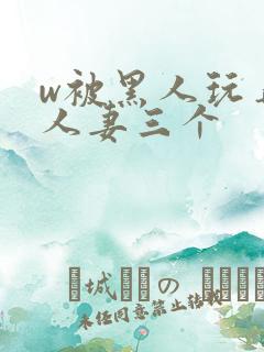 w被黑人玩弄的人妻三个