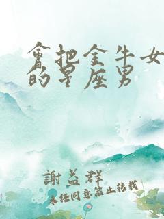 会把金牛女宠废的星座男