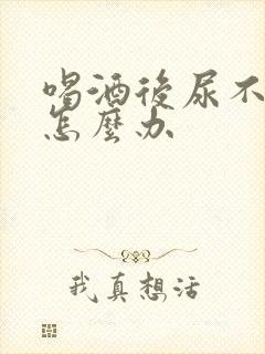 喝酒后尿不出尿怎么办