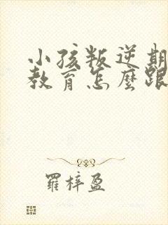 小孩叛逆期怎么教育怎么跟他沟通九岁女孩