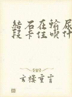 结石在输尿管下段卡住吃什么药