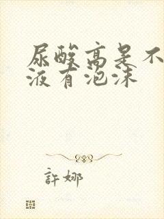 尿酸高是不是尿液有泡沫