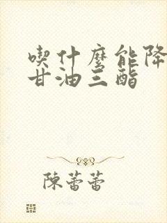 吃什么能降低高甘油三酯