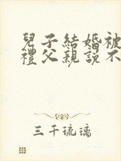 儿子结婚被要彩礼父亲说不高兴