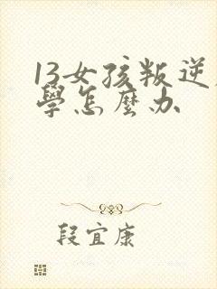 13女孩叛逆厌学怎么办