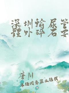 深圳输尿管结石体外碎石要多少钱