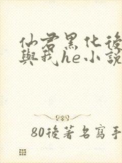 仙君黑化后非要与我he小说免费阅读