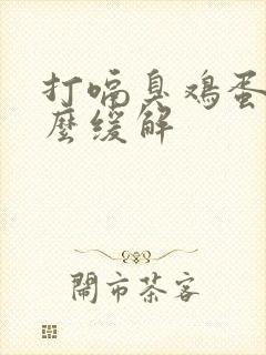 打嗝臭鸡蛋味怎么缓解