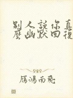 别人说你真行怎么幽默回复