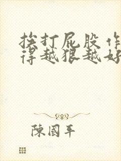 挨打屁股作文打得越狠越好