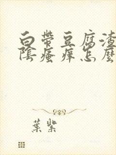 白带豆腐渣发黄阴瘙痒怎么回事