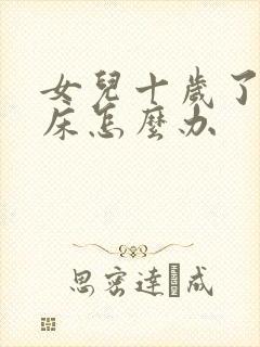 女儿十岁了还尿床怎么办