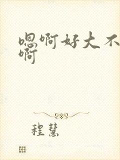 嗯啊好大不要了啊