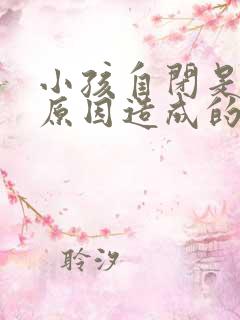 小孩自闭是什么原因造成的