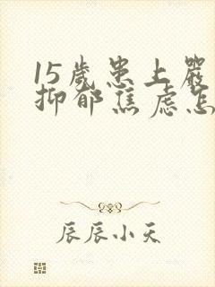 15岁患上严重抑郁焦虑怎么办