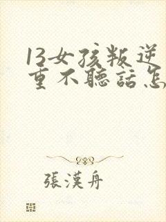 13女孩叛逆严重不听话怎么办