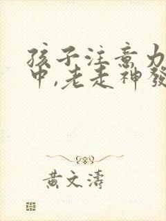 孩子注意力不集中,老走神发呆