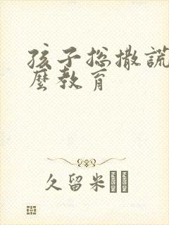 孩子总撒谎该怎么教育