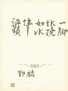 梁伴如tk一视频丨vk挠脚心