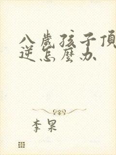 八岁孩子顶嘴叛逆怎么办