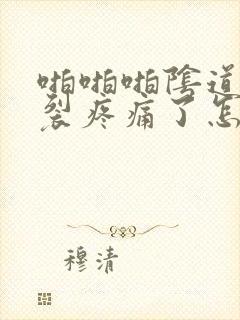 啪啪啪阴道口撕裂疼痛了怎么办