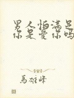 男人怕满足不了你是爱你吗?