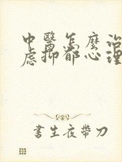 中医怎么治疗焦虑抑郁心理疾病